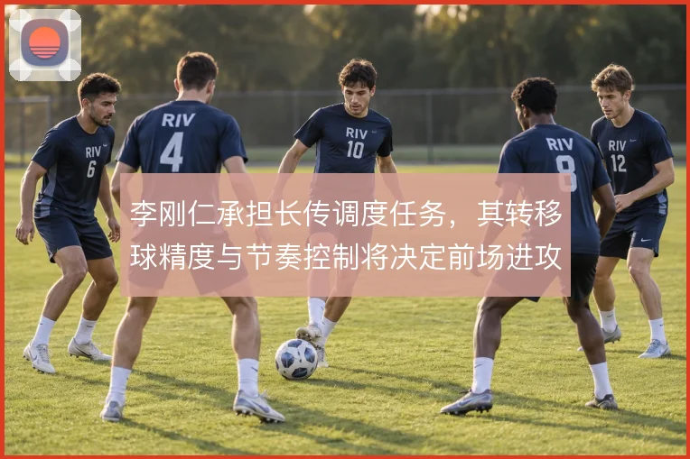 李刚仁承担长传调度任务,其转移球精度与节奏控制将决定前场进攻层次