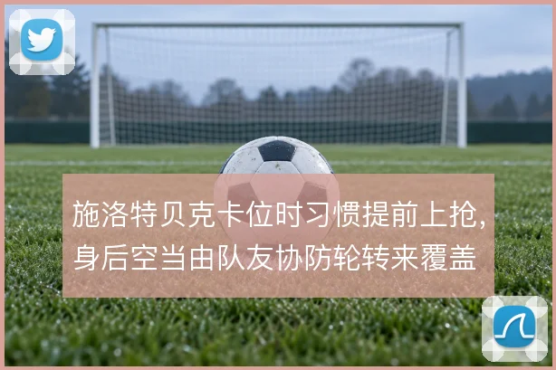 施洛特贝克卡位时习惯提前上抢,身后空当由队友协防轮转来覆盖
