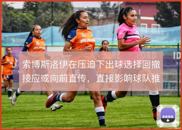 索博斯洛伊在压迫下出球选择回撤接应或向前直传，直接影响球队推进效率