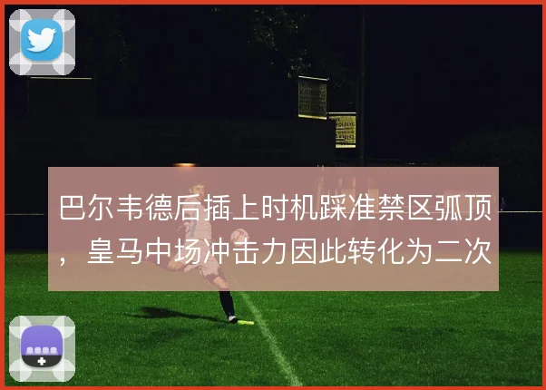 巴尔韦德后插上时机踩准禁区弧顶，皇马中场冲击力因此转化为二次进攻威胁