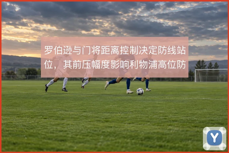罗伯逊与门将距离控制决定防线站位,其前压幅度影响利物浦高位防守