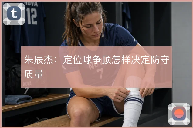 朱辰杰:定位球争顶怎样决定防守质量