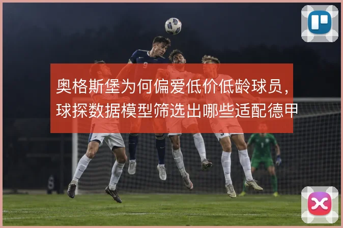 奥格斯堡为何偏爱低价低龄球员,球探数据模型筛选出哪些适配德甲特质