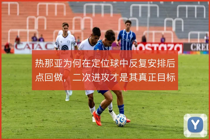 热那亚为何在定位球中反复安排后点回做，二次进攻才是其真正目标