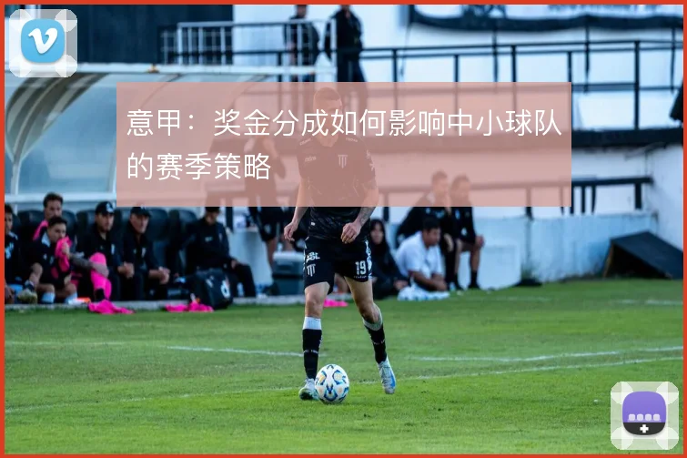 意甲：奖金分成如何影响中小球队的赛季策略