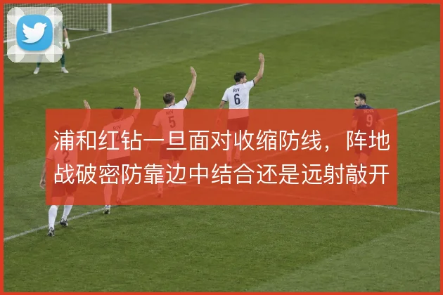 浦和红钻一旦面对收缩防线，阵地战破密防靠边中结合还是远射敲开