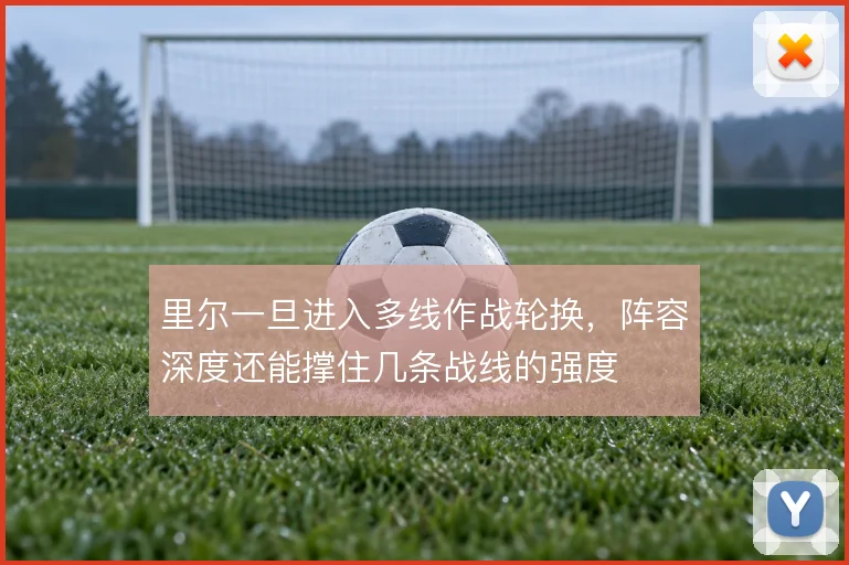 里尔一旦进入多线作战轮换,阵容深度还能撑住几条战线的强度