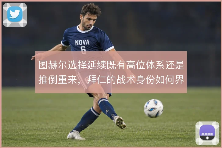 图赫尔选择延续既有高位体系还是推倒重来，拜仁的战术身份如何界定
