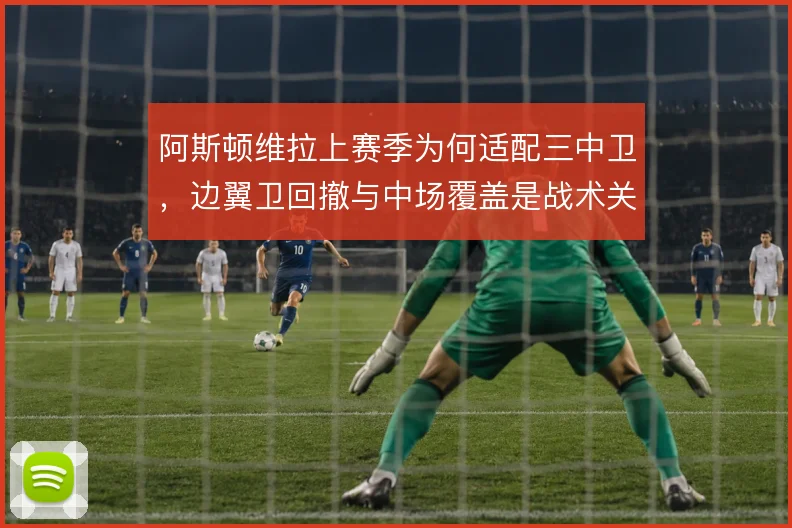 阿斯顿维拉上赛季为何适配三中卫，边翼卫回撤与中场覆盖是战术关键