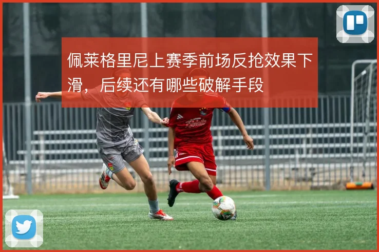 佩莱格里尼上赛季前场反抢效果下滑,后续还有哪些破解手段