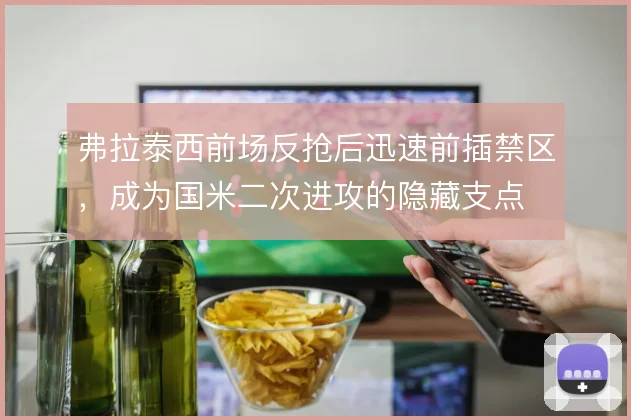 弗拉泰西前场反抢后迅速前插禁区,成为国米二次进攻的隐藏支点