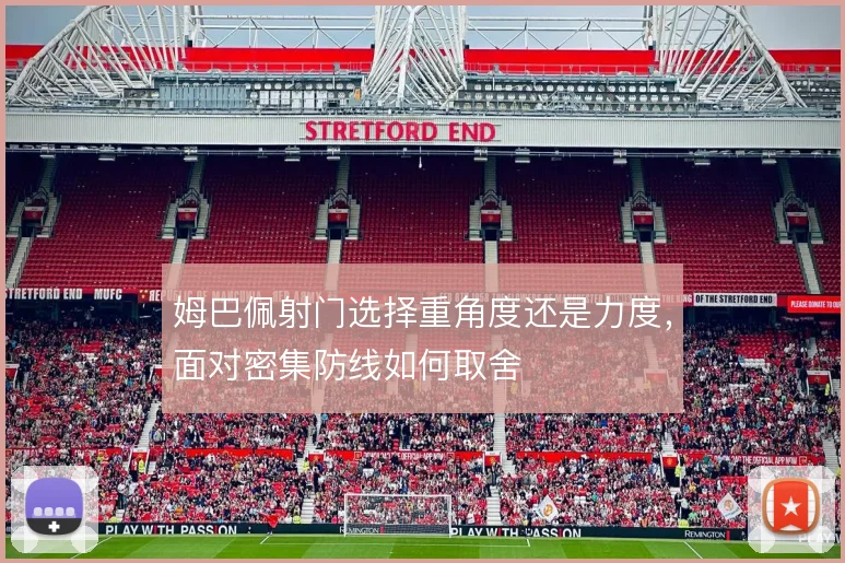 姆巴佩射门选择重角度还是力度,面对密集防线如何取舍