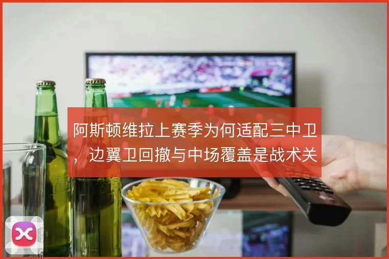 阿斯顿维拉上赛季为何适配三中卫，边翼卫回撤与中场覆盖是战术关键