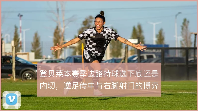 登贝莱本赛季边路持球选下底还是内切,逆足传中与右脚射门的博弈