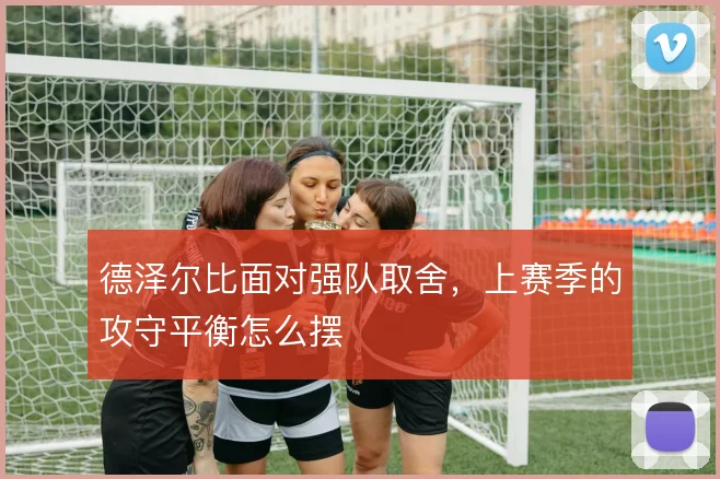 德泽尔比面对强队取舍,上赛季的攻守平衡怎么摆