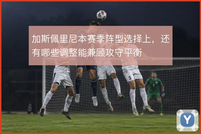 加斯佩里尼本赛季阵型选择上,还有哪些调整能兼顾攻守平衡