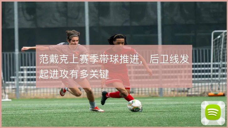 范戴克上赛季带球推进，后卫线发起进攻有多关键