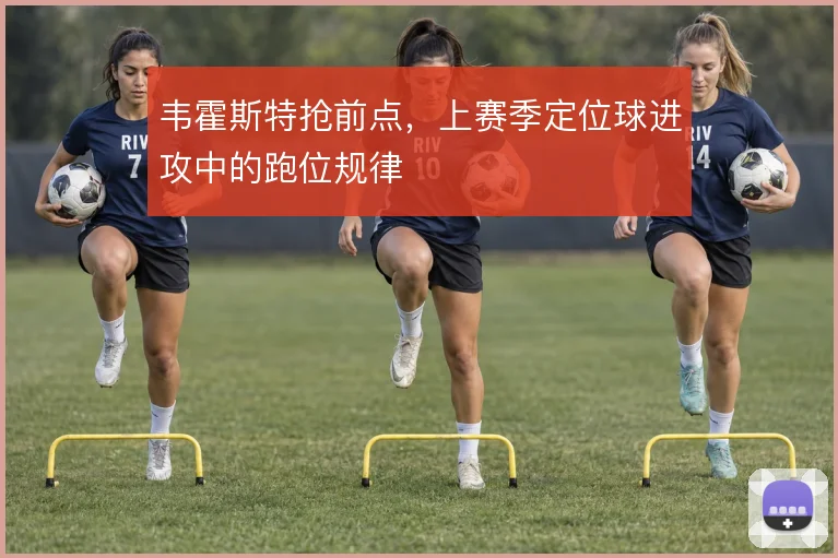 韦霍斯特抢前点，上赛季定位球进攻中的跑位规律