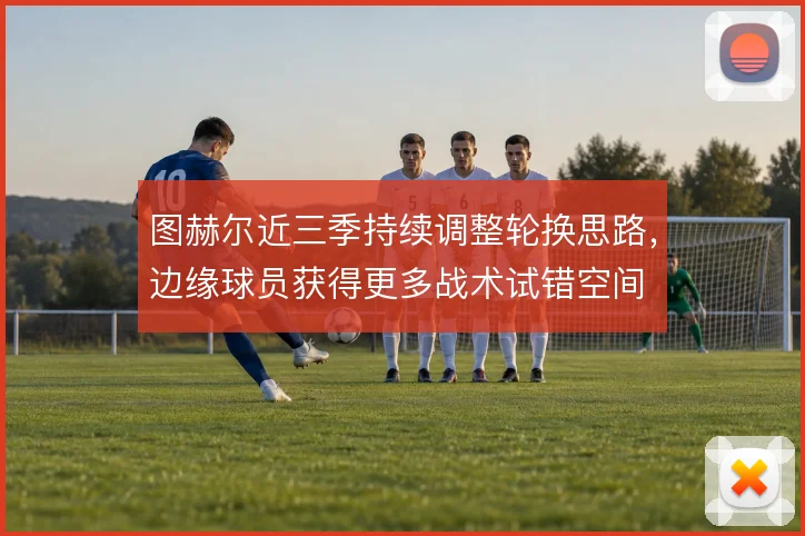 图赫尔近三季持续调整轮换思路，边缘球员获得更多战术试错空间