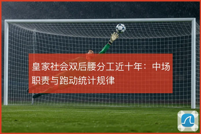 皇家社会双后腰分工近十年：中场职责与跑动统计规律