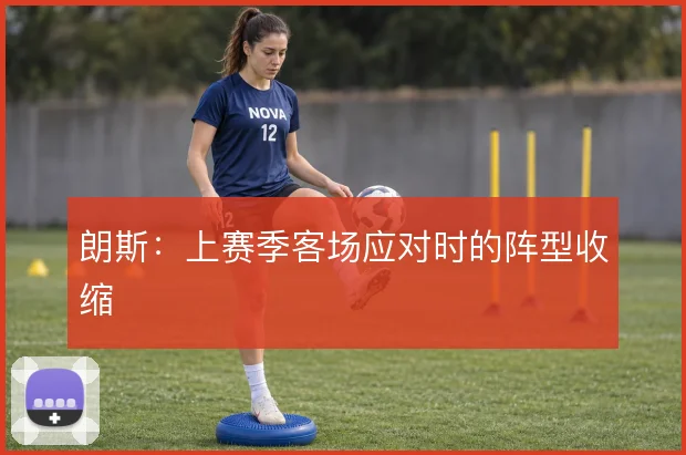 朗斯:上赛季客场应对时的阵型收缩