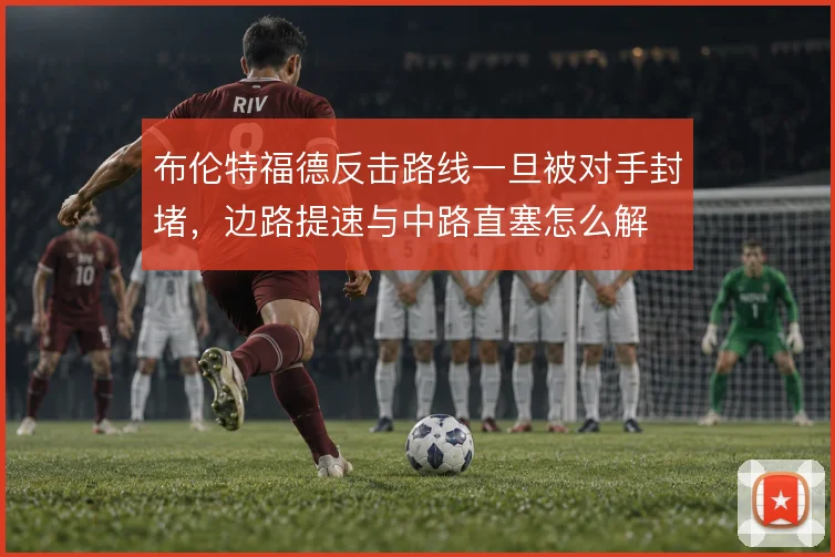 布伦特福德反击路线一旦被对手封堵,边路提速与中路直塞怎么解