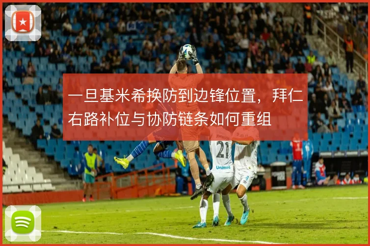 一旦基米希换防到边锋位置,拜仁右路补位与协防链条如何重组