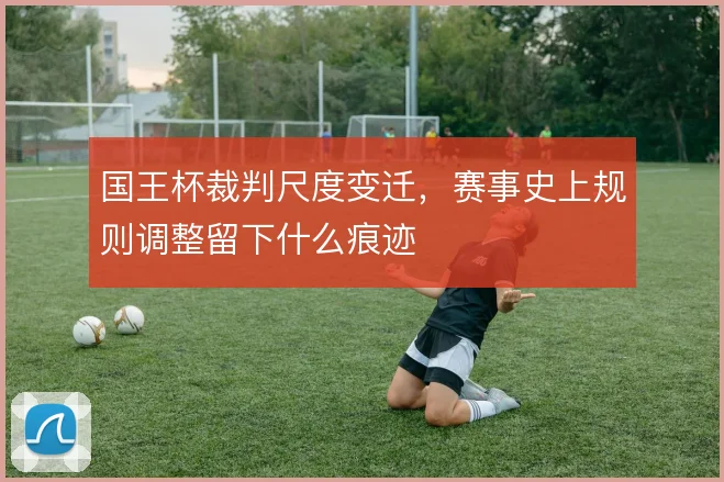 国王杯裁判尺度变迁,赛事史上规则调整留下什么痕迹