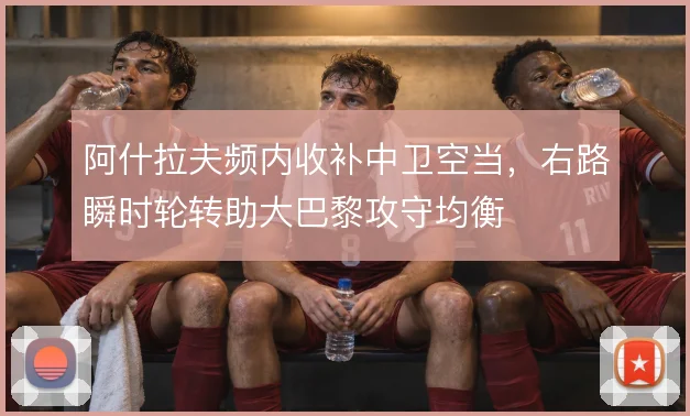 阿什拉夫频内收补中卫空当,右路瞬时轮转助大巴黎攻守均衡