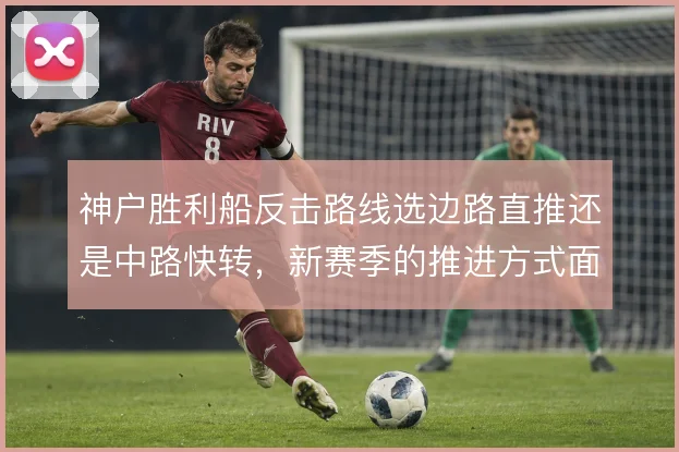 神户胜利船反击路线选边路直推还是中路快转，新赛季的推进方式面临取舍