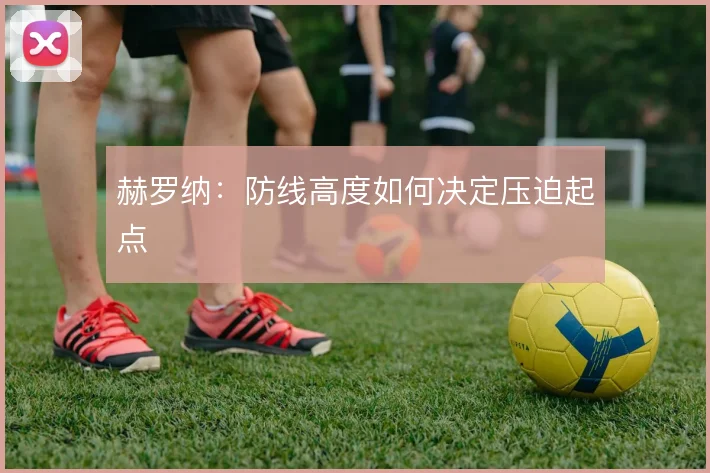 赫罗纳:防线高度如何决定压迫起点