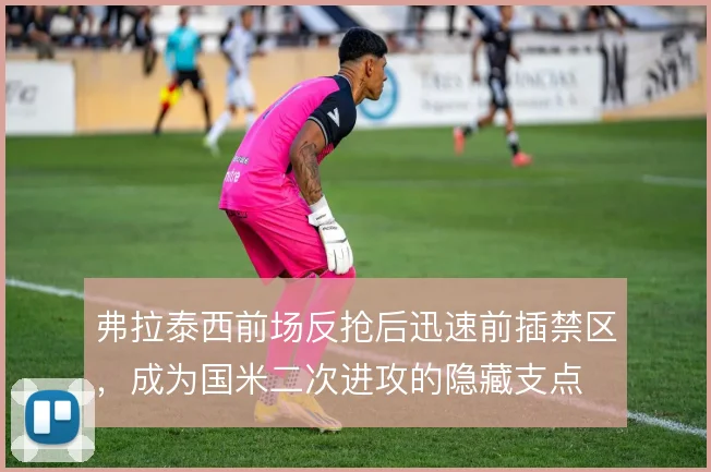 弗拉泰西前场反抢后迅速前插禁区,成为国米二次进攻的隐藏支点