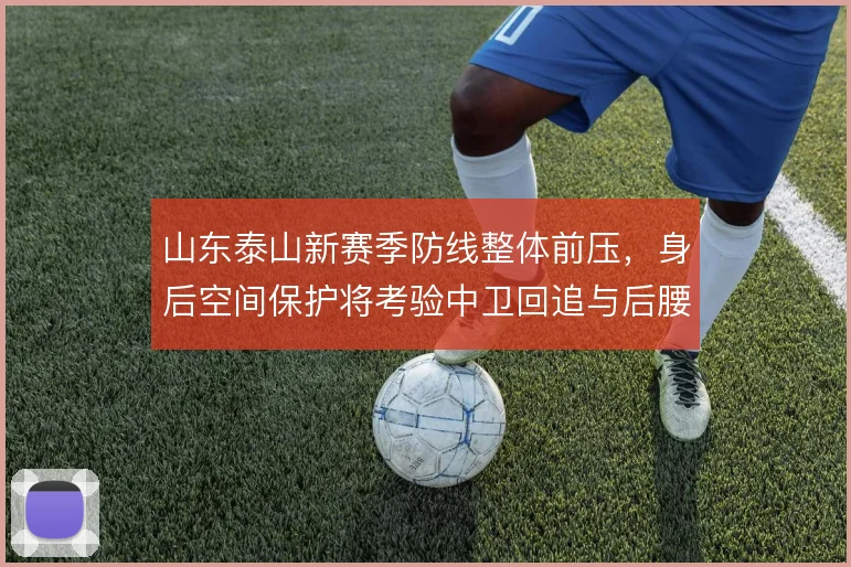 山东泰山新赛季防线整体前压,身后空间保护将考验中卫回追与后腰落位