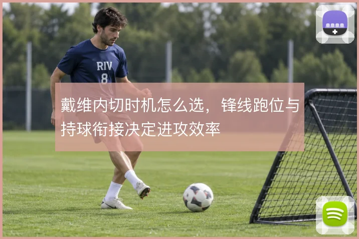 戴维内切时机怎么选,锋线跑位与持球衔接决定进攻效率
