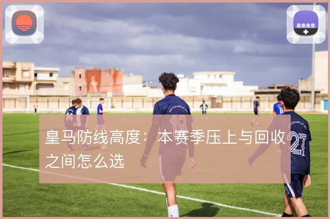皇马防线高度：本赛季压上与回收之间怎么选