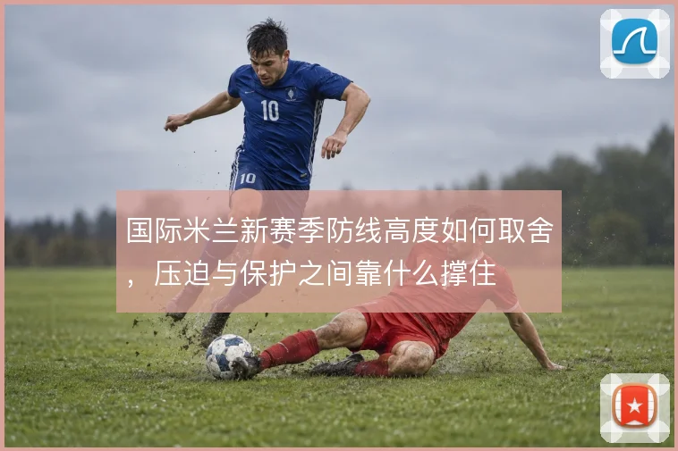 国际米兰新赛季防线高度如何取舍，压迫与保护之间靠什么撑住