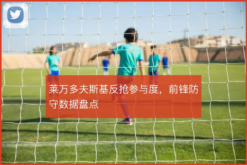 莱万多夫斯基反抢参与度，前锋防守数据盘点