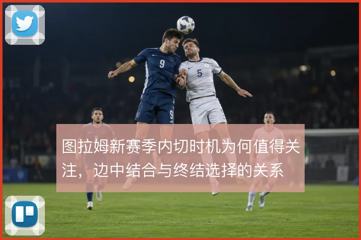 图拉姆新赛季内切时机为何值得关注,边中结合与终结选择的关系