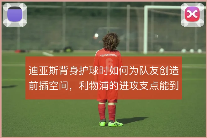 迪亚斯背身护球时如何为队友创造前插空间，利物浦的进攻支点能到哪一步