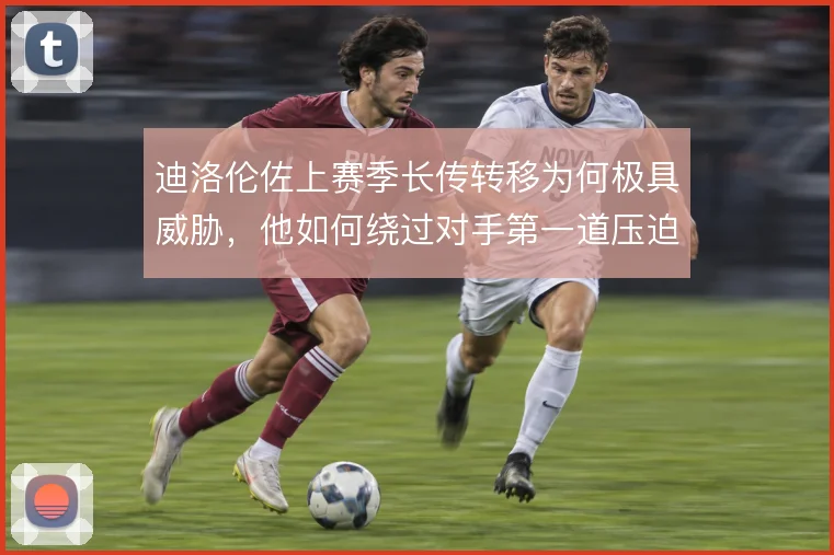 迪洛伦佐上赛季长传转移为何极具威胁，他如何绕过对手第一道压迫