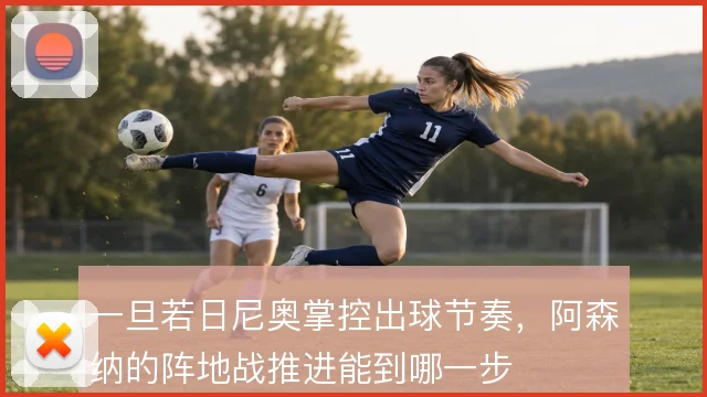 一旦若日尼奥掌控出球节奏,阿森纳的阵地战推进能到哪一步