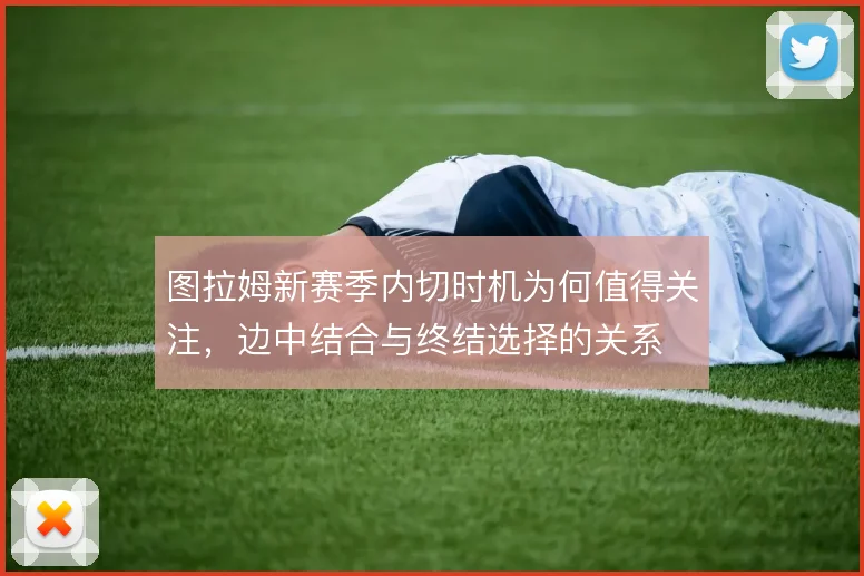 图拉姆新赛季内切时机为何值得关注,边中结合与终结选择的关系