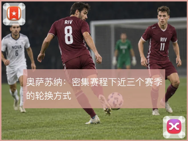 奥萨苏纳：密集赛程下近三个赛季的轮换方式