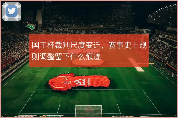 国王杯裁判尺度变迁,赛事史上规则调整留下什么痕迹