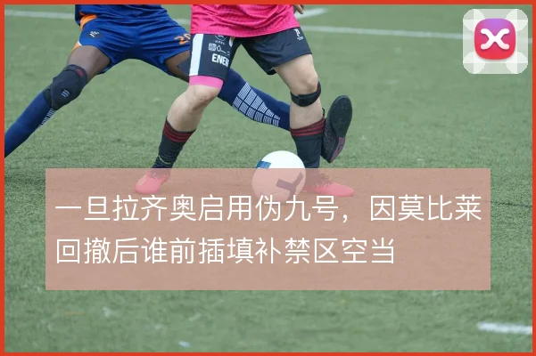 一旦拉齐奥启用伪九号,因莫比莱回撤后谁前插填补禁区空当
