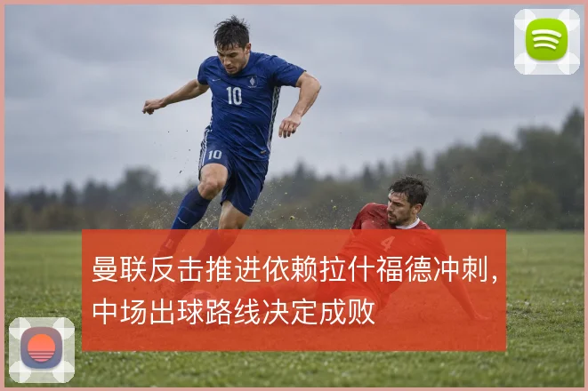 曼联反击推进依赖拉什福德冲刺,中场出球路线决定成败