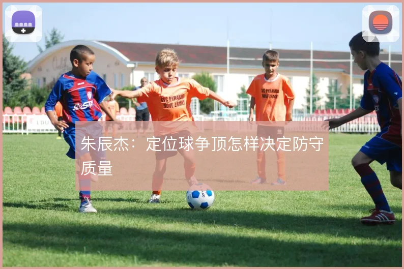 朱辰杰:定位球争顶怎样决定防守质量