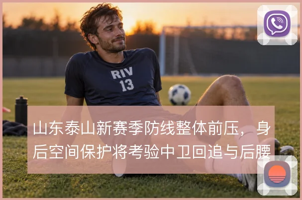山东泰山新赛季防线整体前压,身后空间保护将考验中卫回追与后腰落位