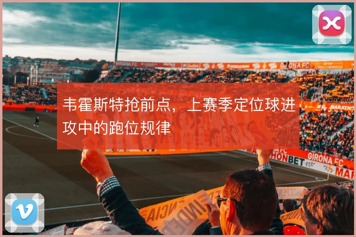 韦霍斯特抢前点，上赛季定位球进攻中的跑位规律