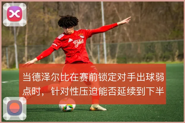 当德泽尔比在赛前锁定对手出球弱点时,针对性压迫能否延续到下半场